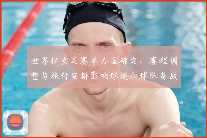 世界杯女足赛举办国确定，赛程调整与旅行安排影响球迷和球队备战