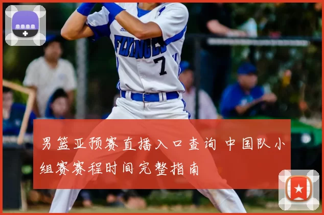 男篮亚预赛直播入口查询 中国队小组赛赛程时间完整指南