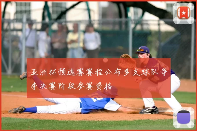 亚洲杯预选赛赛程公布多支球队争夺决赛阶段参赛资格