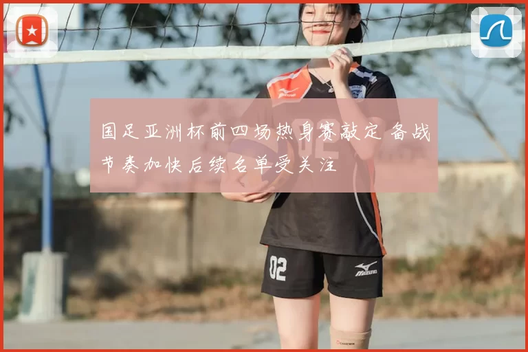 国足亚洲杯前四场热身赛敲定 备战节奏加快后续名单受关注