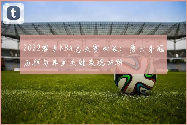 2022赛季NBA总决赛回放：勇士夺冠历程与库里关键表现回顾