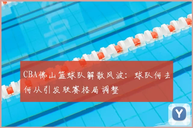 CBA佛山篮球队解散风波：球队何去何从引发联赛格局调整