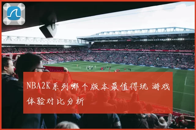 NBA2K系列哪个版本最值得玩 游戏体验对比分析