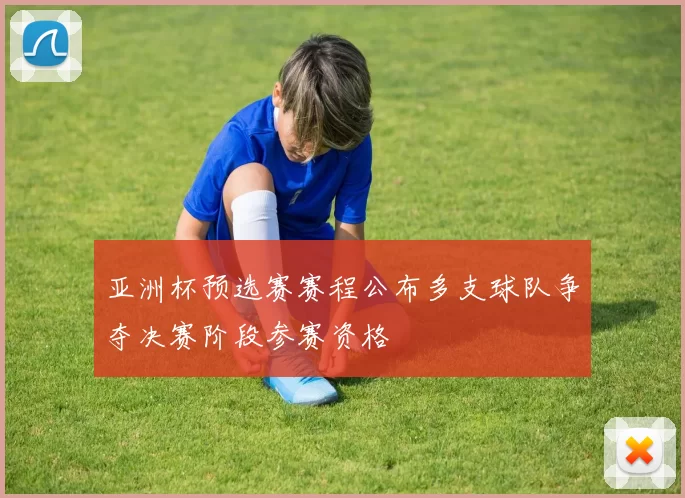 亚洲杯预选赛赛程公布多支球队争夺决赛阶段参赛资格