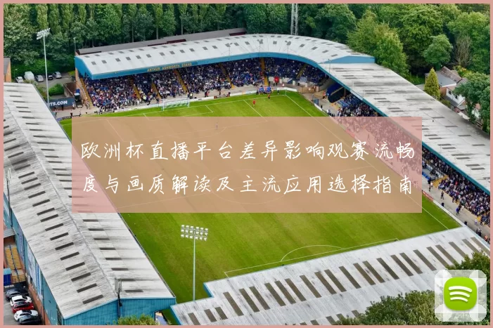 欧洲杯直播平台差异影响观赛流畅度与画质解读及主流应用选择指南