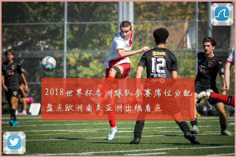 2018世界杯各洲球队参赛席位分配盘点欧洲南美亚洲出线看点