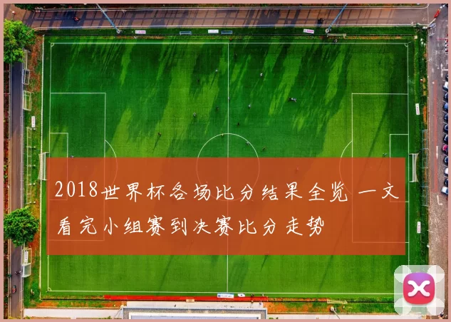 2018世界杯各场比分结果全览 一文看完小组赛到决赛比分走势