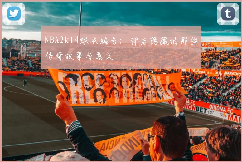NBA2k14球衣编号:背后隐藏的那些传奇故事与意义
