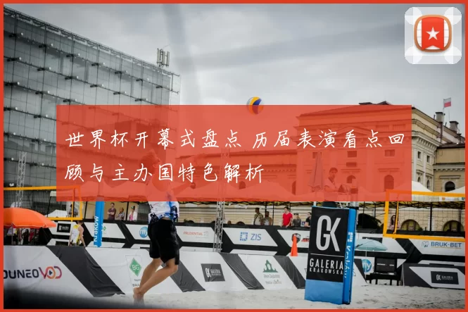 世界杯开幕式盘点 历届表演看点回顾与主办国特色解析