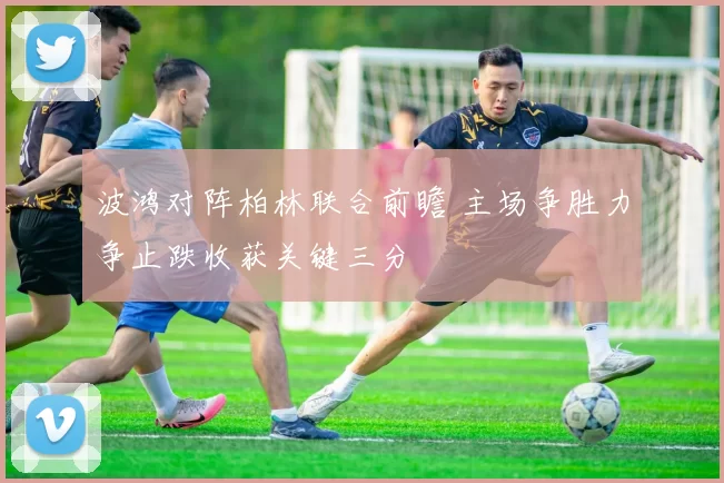 波鸿对阵柏林联合前瞻 主场争胜力争止跌收获关键三分