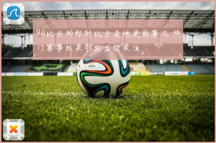 90比分网即时比分走地更新赛况 热门赛事结果引发后续关注