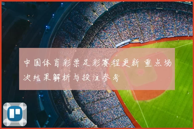 中国体育彩票足彩赛程更新 重点场次结果解析与投注参考