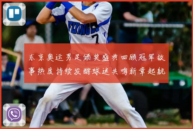 东京奥运男足颁奖盛典回顾冠军故事热度持续发酵球迷共鸣新章起航