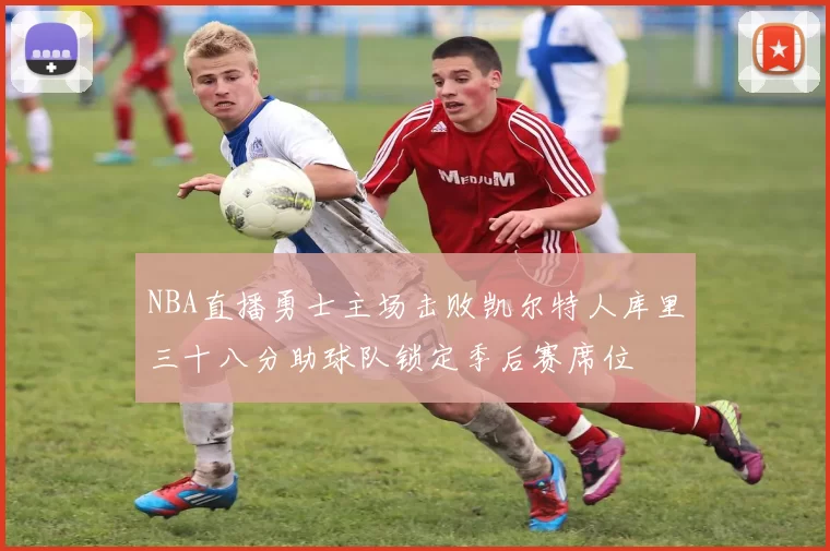 NBA直播勇士主场击败凯尔特人库里三十八分助球队锁定季后赛席位