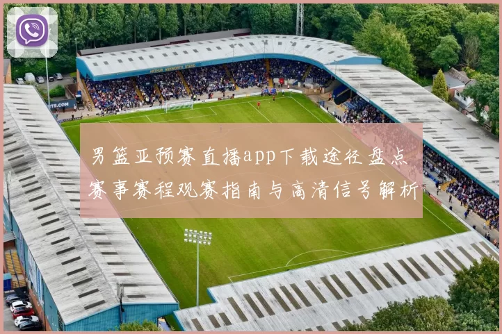 男篮亚预赛直播app下载途径盘点 赛事赛程观赛指南与高清信号解析