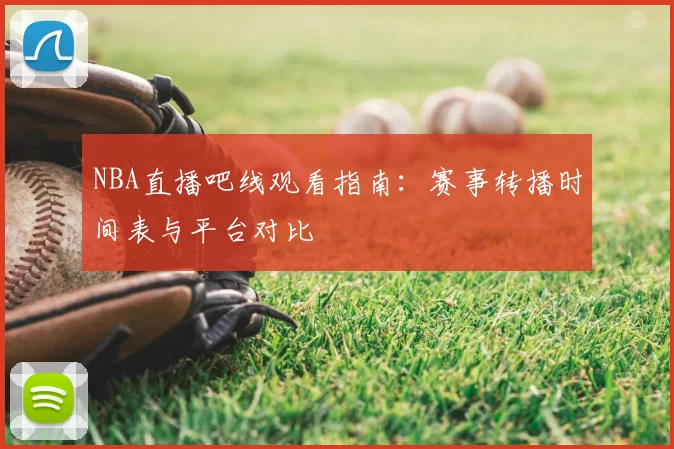 NBA直播吧线观看指南：赛事转播时间表与平台对比