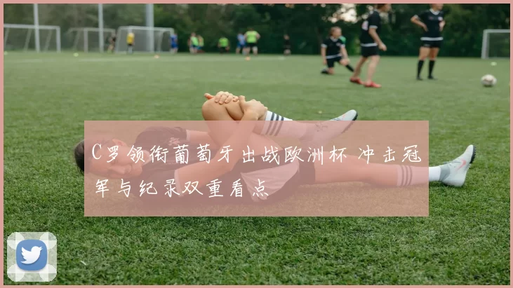 C罗领衔葡萄牙出战欧洲杯 冲击冠军与纪录双重看点