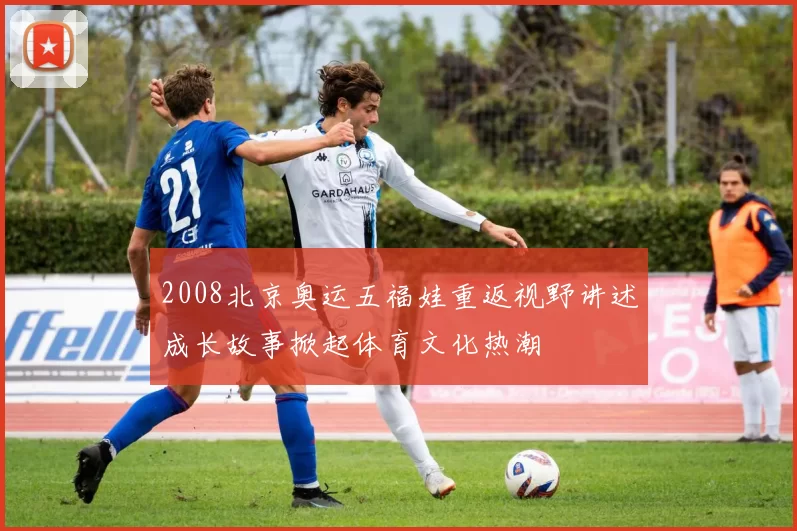 2008北京奥运五福娃重返视野讲述成长故事掀起体育文化热潮