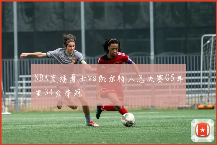 NBA直播勇士vs凯尔特人总决赛G5库里34分夺冠