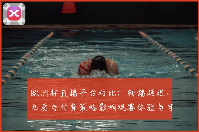 欧洲杯直播平台对比:转播延迟、画质与付费策略影响观赛体验与可及性