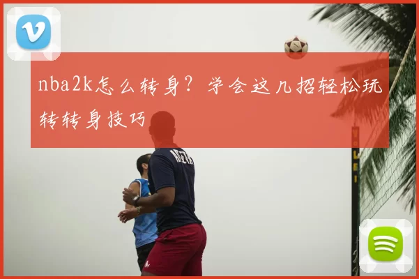 nba2k怎么转身？学会这几招轻松玩转转身技巧