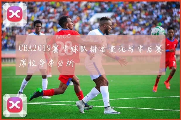 CBA2019赛季球队排名变化与季后赛席位争夺分析
