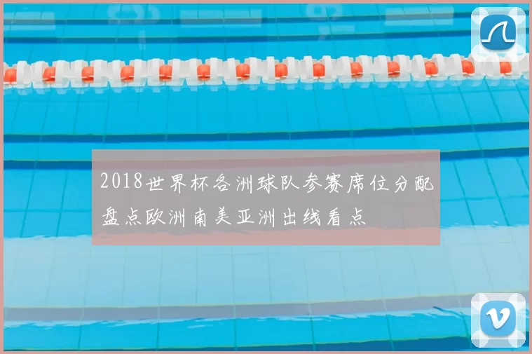 2018世界杯各洲球队参赛席位分配盘点欧洲南美亚洲出线看点