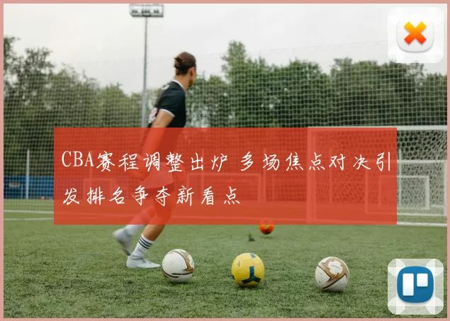 CBA赛程调整出炉 多场焦点对决引发排名争夺新看点