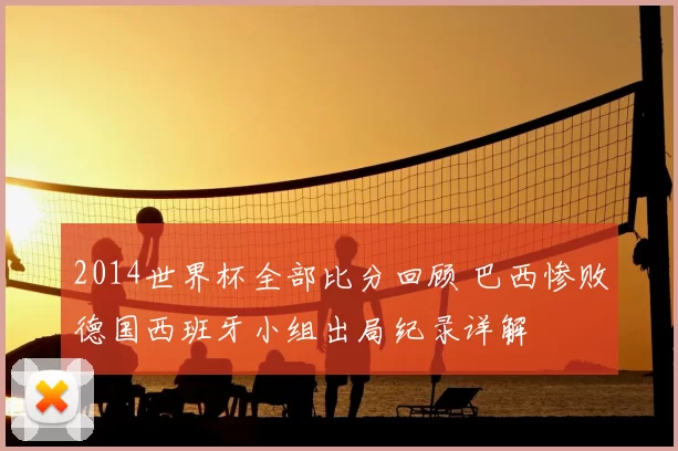 2014世界杯全部比分回顾 巴西惨败德国西班牙小组出局纪录详解