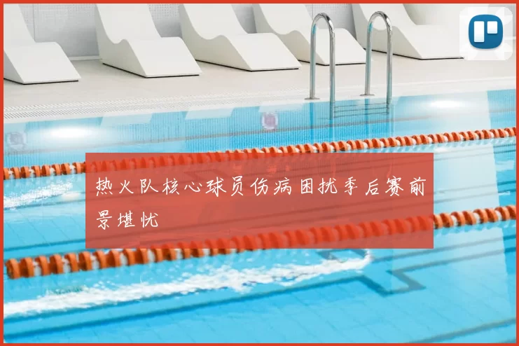 热火队核心球员伤病困扰季后赛前景堪忧