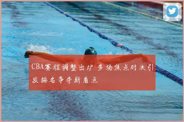 CBA赛程调整出炉 多场焦点对决引发排名争夺新看点