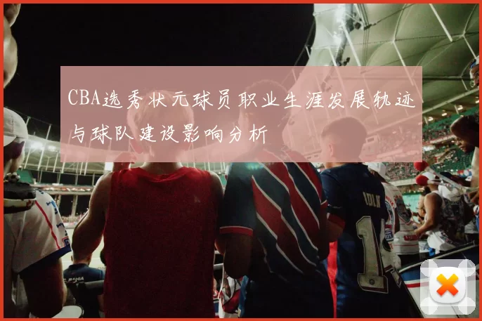 CBA选秀状元球员职业生涯发展轨迹与球队建设影响分析