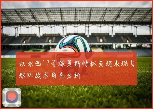 切尔西17号球员斯特林英超表现与球队战术角色分析