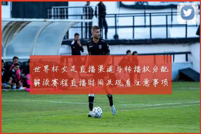 世界杯女足直播渠道与转播权分配解读赛程直播时间及观看注意事项