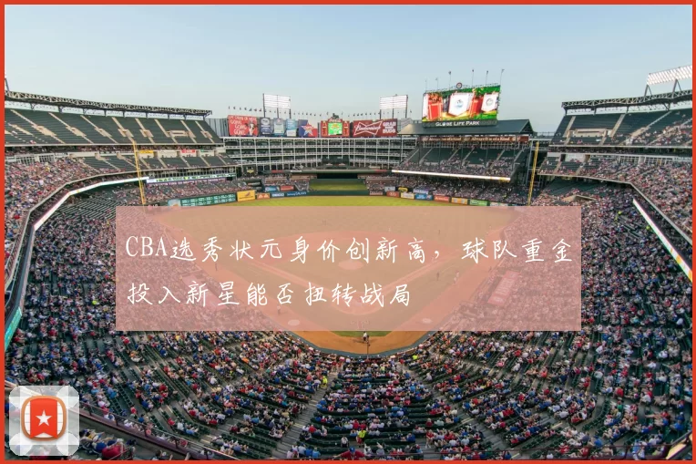 CBA选秀状元身价创新高，球队重金投入新星能否扭转战局