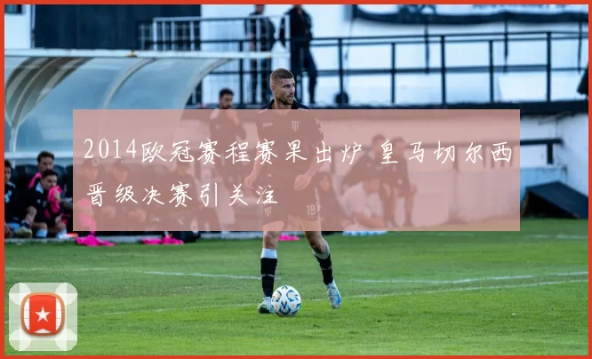 2014欧冠赛程赛果出炉 皇马切尔西晋级决赛引关注