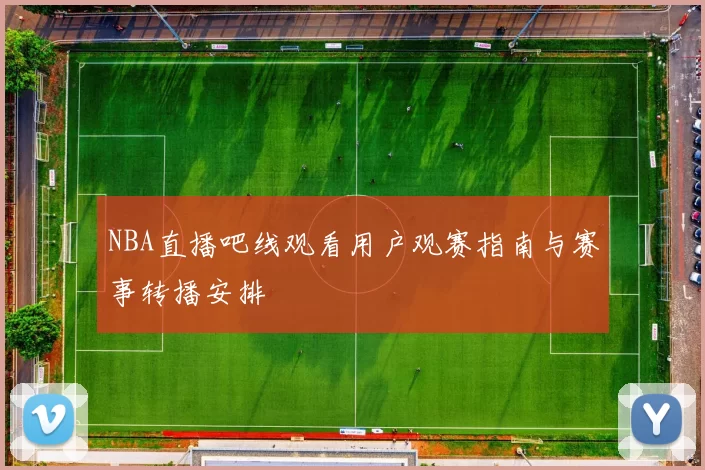 NBA直播吧线观看用户观赛指南与赛事转播安排