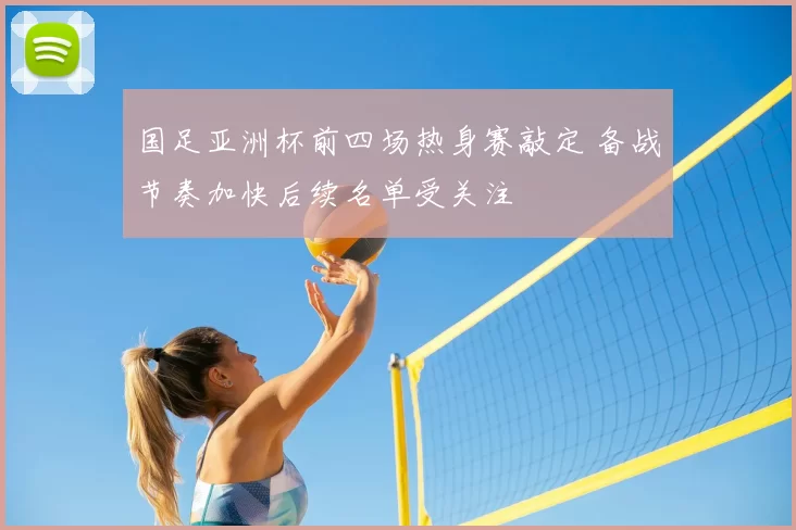 国足亚洲杯前四场热身赛敲定 备战节奏加快后续名单受关注